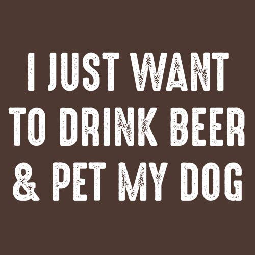 I Just Want To Drink Beer & Pet My Dog
