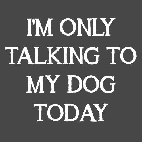 I'm Only Talking To My Dog Today